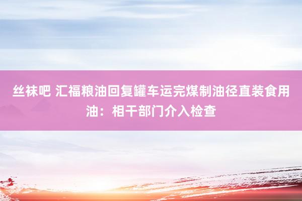 丝袜吧 汇福粮油回复罐车运完煤制油径直装食用油：相干部门介入检查