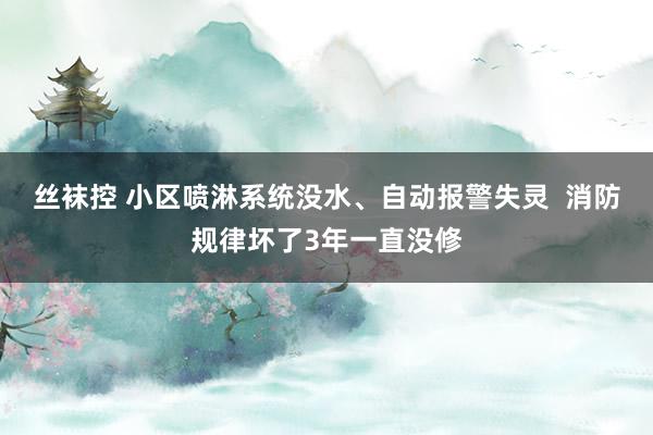 丝袜控 小区喷淋系统没水、自动报警失灵  消防规律坏了3年一直没修