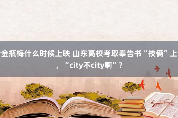 新金瓶梅什么时候上映 山东高校考取奉告书“技俩”上新，“city不city啊”？