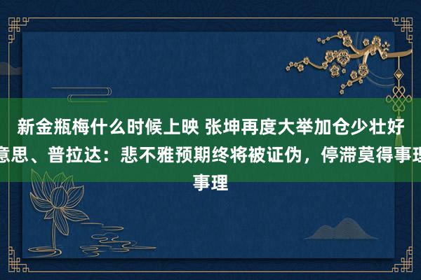 新金瓶梅什么时候上映 张坤再度大举加仓少壮好意思、普拉达：悲不雅预期终将被证伪，停滞莫得事理