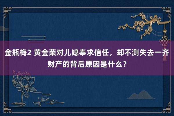 金瓶梅2 黄金荣对儿媳奉求信任，却不测失去一齐财产的背后原因是什么？