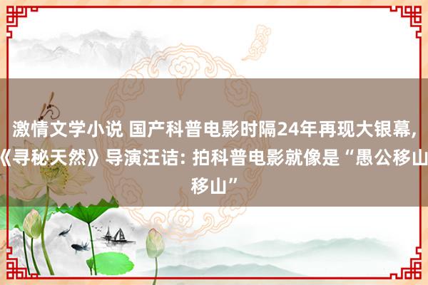 激情文学小说 国产科普电影时隔24年再现大银幕, 《寻秘天然》导演汪诘: 拍科普电影就像是“愚公移山”