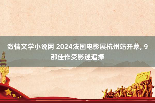 激情文学小说网 2024法国电影展杭州站开幕, 9部佳作受影迷追捧