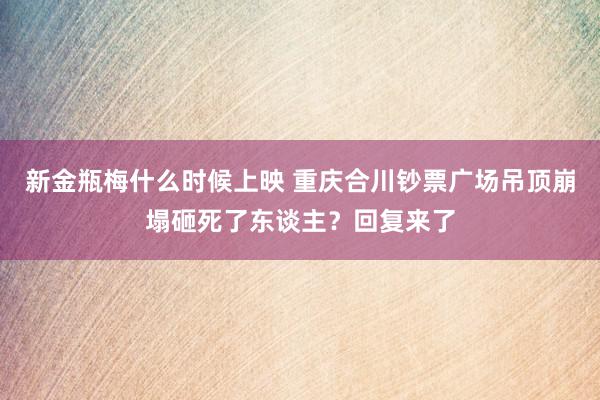 新金瓶梅什么时候上映 重庆合川钞票广场吊顶崩塌砸死了东谈主？回复来了