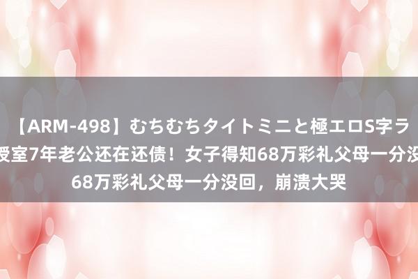 【ARM-498】むちむちタイトミニと極エロS字ライン 2 AIKA 授室7年老公还在还债！女子得知68万彩礼父母一分没回，崩溃大哭