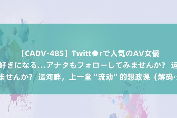 【CADV-485】Twitt●rで人気のAV女優 SNSでますますAV女優が好きになる…アナタもフォローしてみませんか？ 运河畔，上一堂“流动”的想政课（解码·想政课如何上）