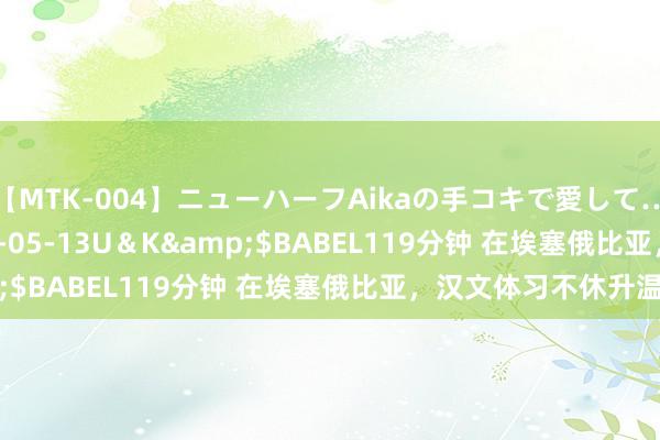 【MTK-004】ニューハーフAikaの手コキで愛して…。</a>2010-05-13U＆K&$BABEL119分钟 在埃塞俄比亚，汉文体习不休升温