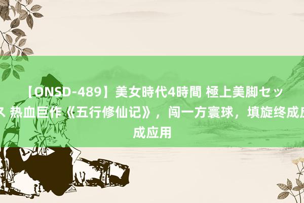 【ONSD-489】美女時代4時間 極上美脚セックス 热血巨作《五行修仙记》，闯一方寰球，填旋终成应用