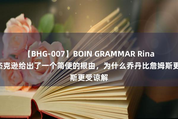 【BHG-007】BOIN GRAMMAR Rina 菲尔·杰克逊给出了一个简便的根由，为什么乔丹比詹姆斯更受谅解