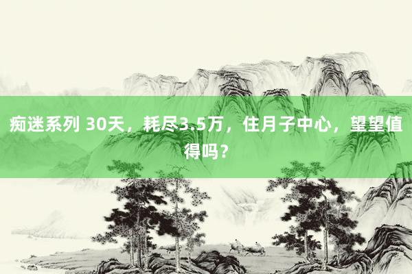 痴迷系列 30天，耗尽3.5万，住月子中心，望望值得吗？