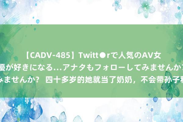 【CADV-485】Twitt●rで人気のAV女優 SNSでますますAV女優が好きになる…アナタもフォローしてみませんか？ 四十多岁的她就当了奶奶，不会带孙子和儿媳妇产生矛盾