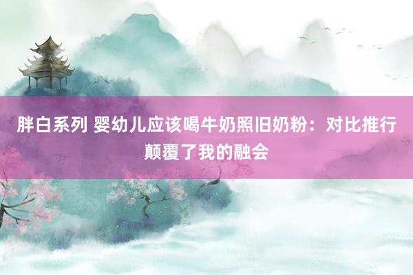 胖白系列 婴幼儿应该喝牛奶照旧奶粉：对比推行颠覆了我的融会