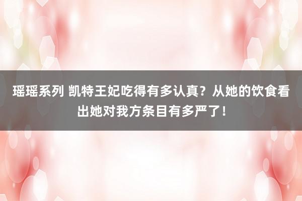 瑶瑶系列 凯特王妃吃得有多认真？从她的饮食看出她对我方条目有多严了！