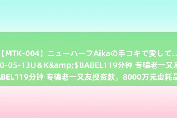 【MTK-004】ニューハーフAikaの手コキで愛して…。</a>2010-05-13U＆K&$BABEL119分钟 专骗老一又友投资款，8000万元虚耗品一空