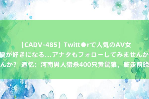 【CADV-485】Twitt●rで人気のAV女優 SNSでますますAV女優が好きになる…アナタもフォローしてみませんか？ 追忆：河南男人猎杀400只黄鼠狼，临走前晚，凌晨一刹听见叩门声