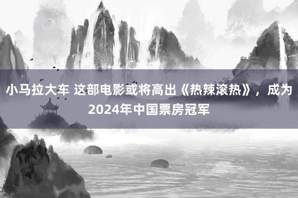 小马拉大车 这部电影或将高出《热辣滚热》，成为2024年中国票房冠军