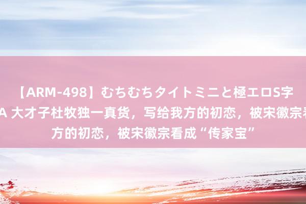 【ARM-498】むちむちタイトミニと極エロS字ライン 2 AIKA 大才子杜牧独一真货，写给我方的初恋，被宋徽宗看成“传家宝”