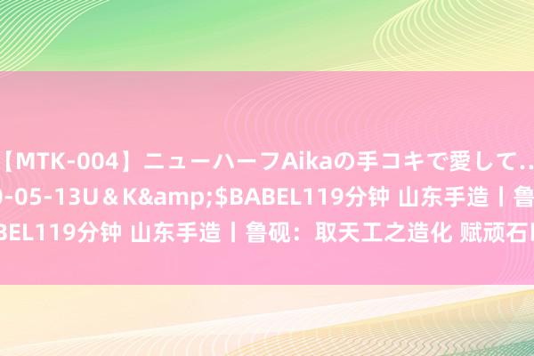 【MTK-004】ニューハーフAikaの手コキで愛して…。</a>2010-05-13U＆K&$BABEL119分钟 山东手造丨鲁砚：取天工之造化 赋顽石以生命