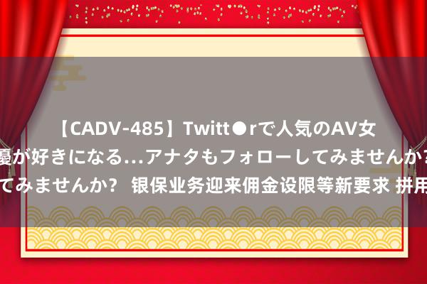 【CADV-485】Twitt●rで人気のAV女優 SNSでますますAV女優が好きになる…アナタもフォローしてみませんか？ 银保业务迎来佣金设限等新要求 拼用度花样将刹车