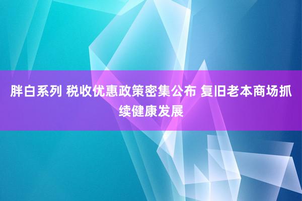 胖白系列 税收优惠政策密集公布 复旧老本商场抓续健康发展