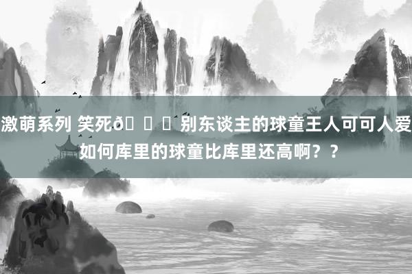 激萌系列 笑死😂别东谈主的球童王人可可人爱 如何库里的球童比库里还高啊？？