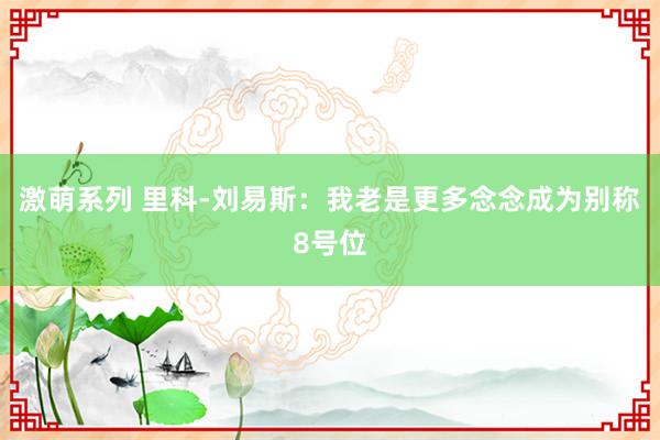 激萌系列 里科-刘易斯：我老是更多念念成为别称8号位