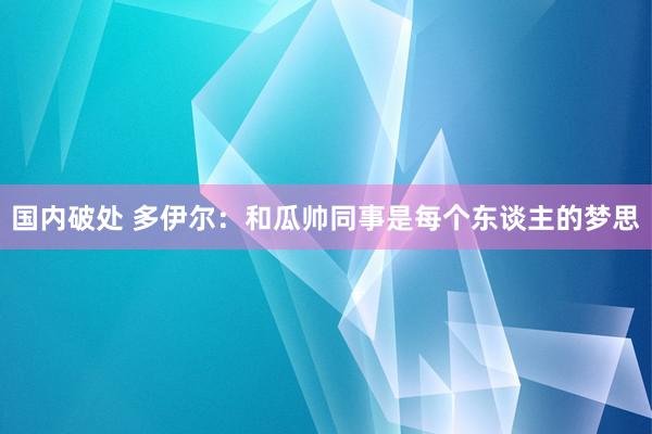 国内破处 多伊尔：和瓜帅同事是每个东谈主的梦思