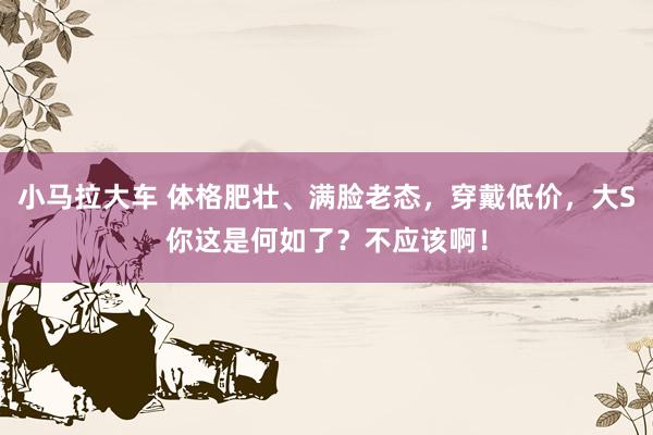 小马拉大车 体格肥壮、满脸老态，穿戴低价，大S你这是何如了？不应该啊！