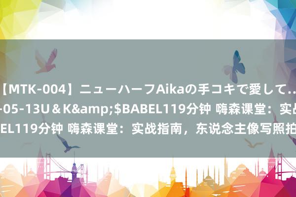 【MTK-004】ニューハーフAikaの手コキで愛して…。</a>2010-05-13U＆K&$BABEL119分钟 嗨森课堂：实战指南，东说念主像写照拍摄技能