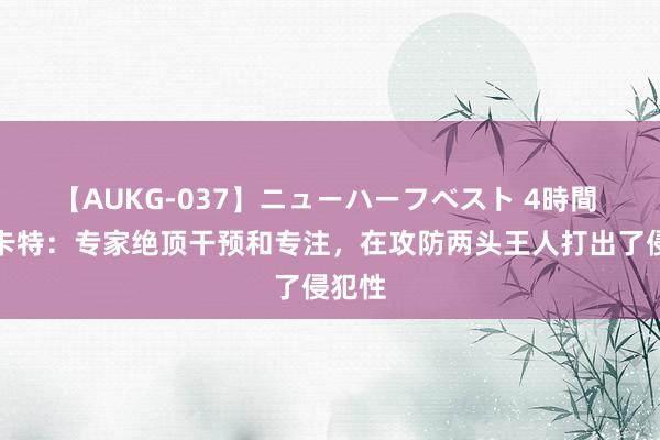 【AUKG-037】ニューハーフベスト 4時間 穆斯卡特：专家绝顶干预和专注，在攻防两头王人打出了侵犯性