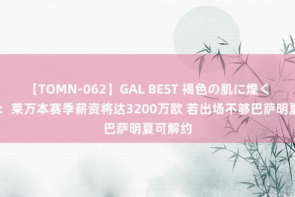 【TOMN-062】GAL BEST 褐色の肌に煌く汗 西媒：莱万本赛季薪资将达3200万欧 若出场不够巴萨明夏可解约