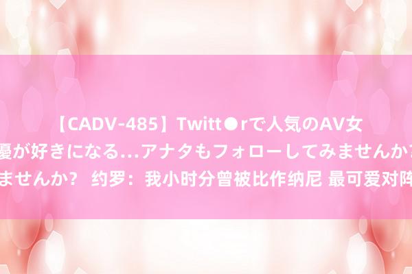 【CADV-485】Twitt●rで人気のAV女優 SNSでますますAV女優が好きになる…アナタもフォローしてみませんか？ 约罗：我小时分曾被比作纳尼 最可爱对阵姆巴佩和沃特金斯