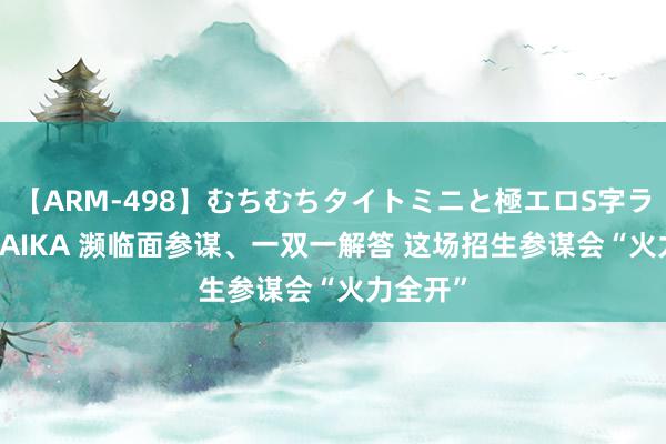 【ARM-498】むちむちタイトミニと極エロS字ライン 2 AIKA 濒临面参谋、一双一解答 这场招生参谋会“火力全开”