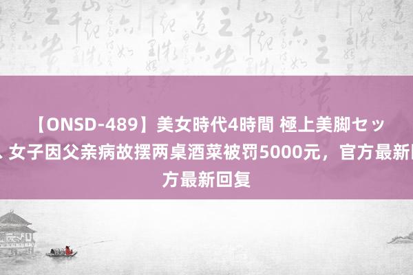 【ONSD-489】美女時代4時間 極上美脚セックス 女子因父亲病故摆两桌酒菜被罚5000元，官方最新回复