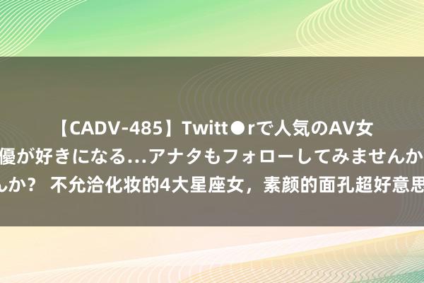 【CADV-485】Twitt●rで人気のAV女優 SNSでますますAV女優が好きになる…アナタもフォローしてみませんか？ 不允洽化妆的4大星座女，素颜的面孔超好意思，反而化妆不像我方了！