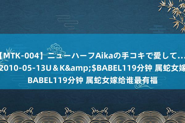 【MTK-004】ニューハーフAikaの手コキで愛して…。</a>2010-05-13U＆K&$BABEL119分钟 属蛇女嫁给谁最有福