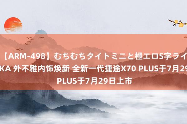 【ARM-498】むちむちタイトミニと極エロS字ライン 2 AIKA 外不雅内饰焕新 全新一代捷途X70 PLUS于7月29日上市