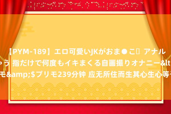 【PYM-189】エロ可愛いJKがおま●こ・アナルをいっぱい見せちゃう 指だけで何度もイキまくる自画撮りオナニー</a>2016-04-18プリモ&$プリモ239分钟 应无所住而生其心生心等于生念头，但念头随起随灭，并无实相 无所住