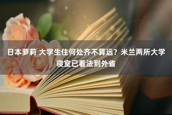 日本萝莉 大学生住何处齐不算远？米兰两所大学寝室已看法到外省