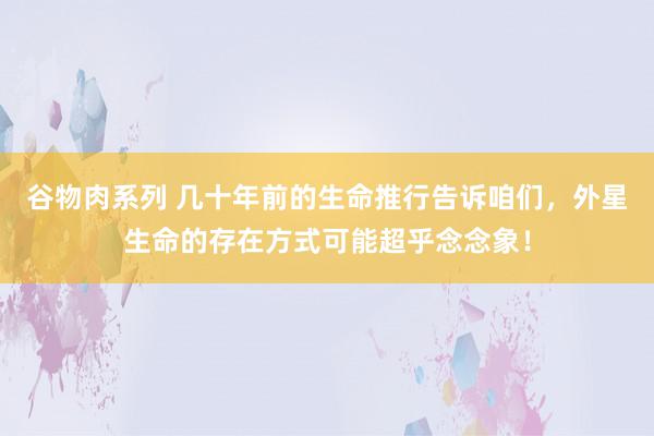 谷物肉系列 几十年前的生命推行告诉咱们，外星生命的存在方式可能超乎念念象！