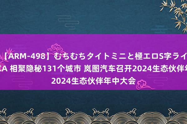 【ARM-498】むちむちタイトミニと極エロS字ライン 2 AIKA 相聚隐秘131个城市 岚图汽车召开2024生态伙伴年中大会