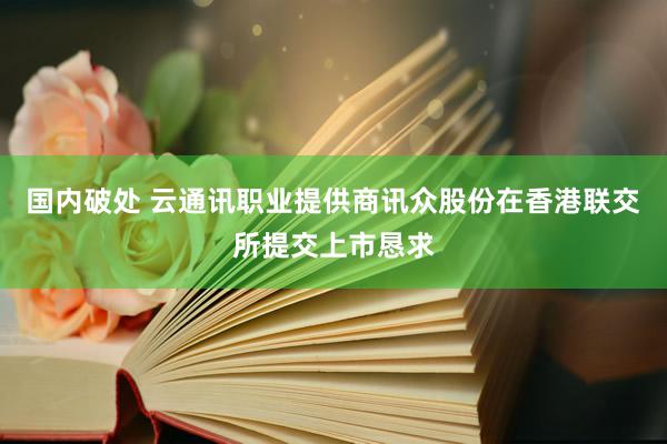 国内破处 云通讯职业提供商讯众股份在香港联交所提交上市恳求