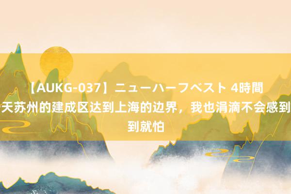 【AUKG-037】ニューハーフベスト 4時間 有一天苏州的建成区达到上海的边界，我也涓滴不会感到就怕