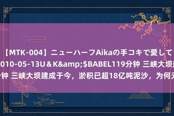 【MTK-004】ニューハーフAikaの手コキで愛して…。</a>2010-05-13U＆K&$BABEL119分钟 三峡大坝建成于今，淤积已超18亿吨泥沙，为何无谓抽沙船把它抽走