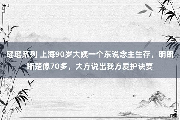 瑶瑶系列 上海90岁大姨一个东说念主生存，明朗晰楚像70多，大方说出我方爱护诀要