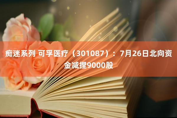 痴迷系列 可孚医疗（301087）：7月26日北向资金减捏9000股