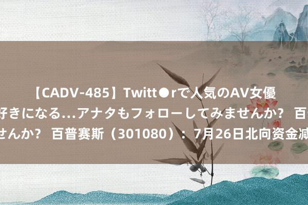 【CADV-485】Twitt●rで人気のAV女優 SNSでますますAV女優が好きになる…アナタもフォローしてみませんか？ 百普赛斯（301080）：7月26日北向资金减捏4.89万股