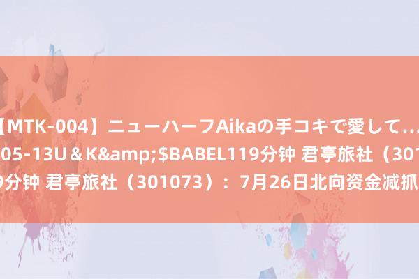 【MTK-004】ニューハーフAikaの手コキで愛して…。</a>2010-05-13U＆K&$BABEL119分钟 君亭旅社（301073）：7月26日北向资金减抓27.21万股