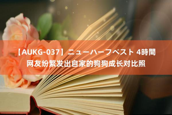 【AUKG-037】ニューハーフベスト 4時間 网友纷繁发出自家的狗狗成长对比照