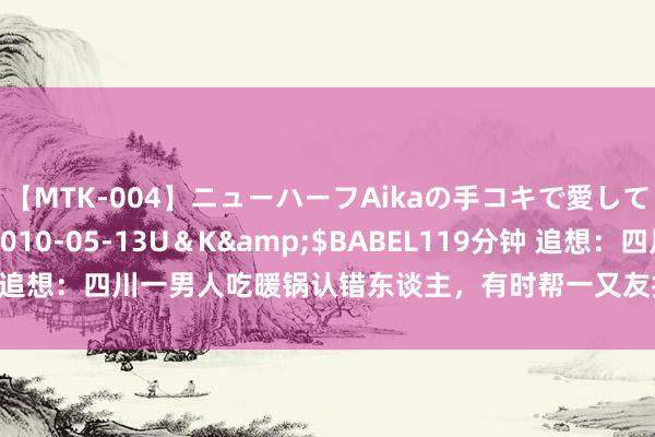 【MTK-004】ニューハーフAikaの手コキで愛して…。</a>2010-05-13U＆K&$BABEL119分钟 追想：四川一男人吃暖锅认错东谈主，有时帮一又友找回失踪41年的亲昆玉